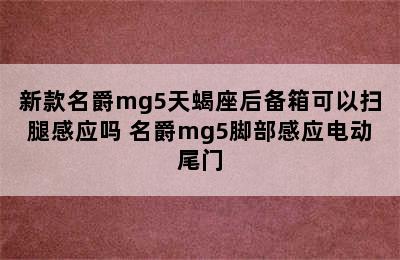 新款名爵mg5天蝎座后备箱可以扫腿感应吗 名爵mg5脚部感应电动尾门